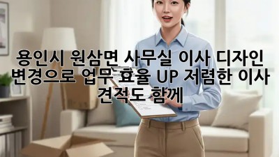 용인시 원삼면 사무실 이사? 디자인 변경으로 ✨업무 효율 UP!✨ 저렴한 이사 견적도 함께!