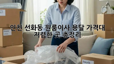 인천 선화동 원룸이사 용달 가격대 저렴한 곳 총정리! 🚛💨